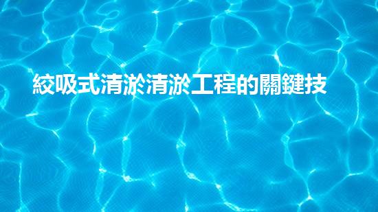 絞吸式清淤清淤工程的關鍵技術與挑戰(zhàn)刨析你預備好深入了解了嗎？